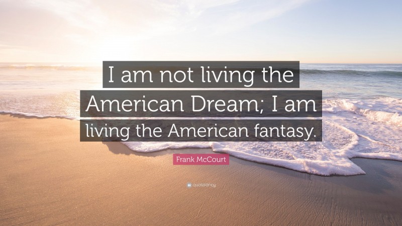 Frank McCourt Quote: “I am not living the American Dream; I am living the American fantasy.”