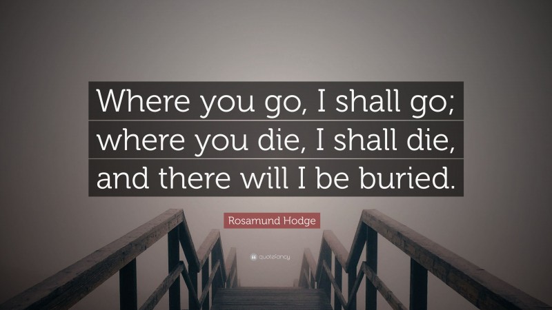 Rosamund Hodge Quote: “Where you go, I shall go; where you die, I shall die, and there will I be buried.”