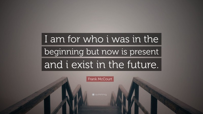 Frank McCourt Quote: “I am for who i was in the beginning but now is present and i exist in the future.”