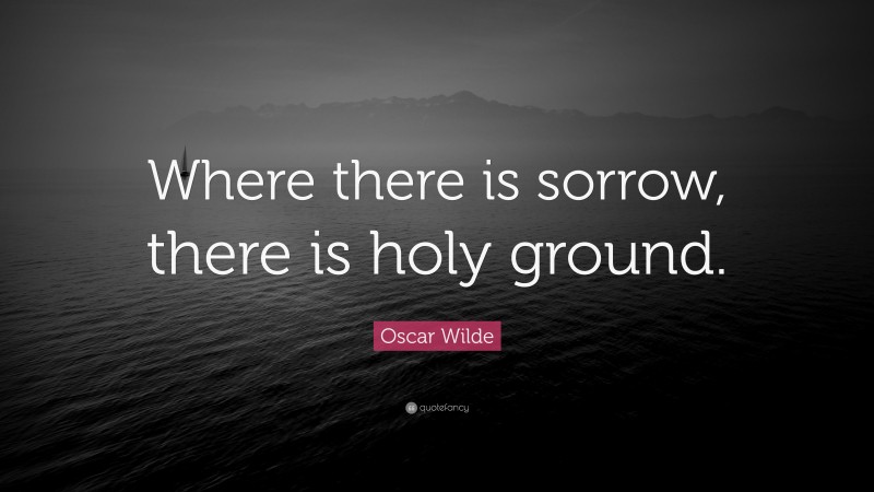 Oscar Wilde Quote: “Where there is sorrow, there is holy ground.”