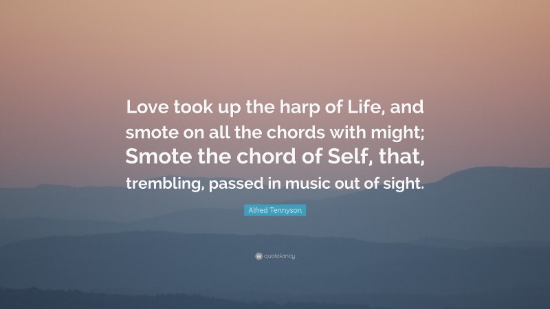 Alfred Tennyson Quote: “Love took up the harp of Life, and smote on all the chords with might; Smote the chord of Self, that, trembling, passed in music out of sight.”