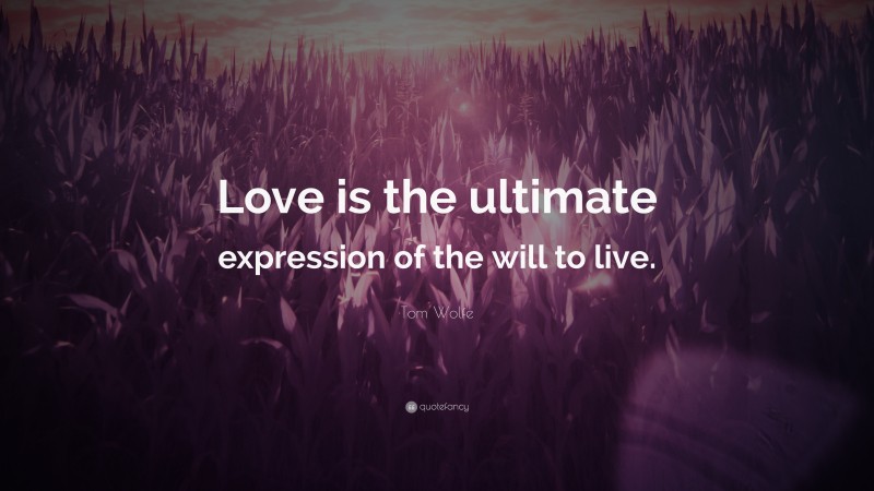 Tom Wolfe Quote: “Love is the ultimate expression of the will to live.”