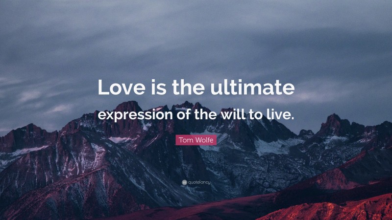 Tom Wolfe Quote: “Love is the ultimate expression of the will to live.”