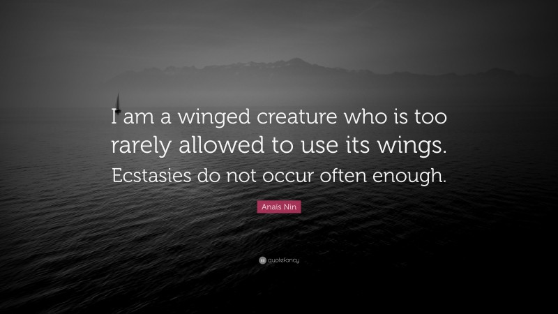 Anaïs Nin Quote: “I am a winged creature who is too rarely allowed to use its wings. Ecstasies do not occur often enough.”