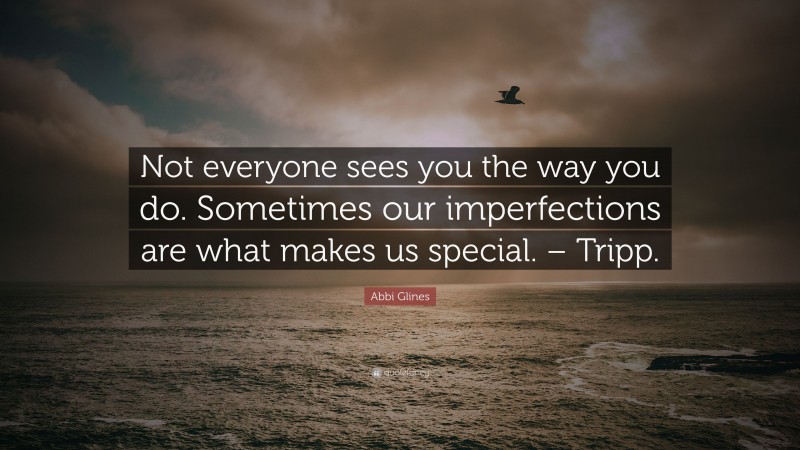 Abbi Glines Quote: “Not everyone sees you the way you do. Sometimes our imperfections are what makes us special. – Tripp.”
