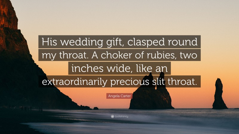 Angela Carter Quote: “His wedding gift, clasped round my throat. A choker of rubies, two inches wide, like an extraordinarily precious slit throat.”