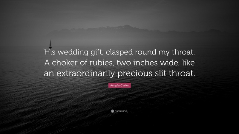 Angela Carter Quote: “His wedding gift, clasped round my throat. A choker of rubies, two inches wide, like an extraordinarily precious slit throat.”