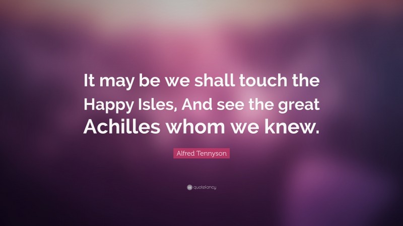 Alfred Tennyson Quote: “It may be we shall touch the Happy Isles, And see the great Achilles whom we knew.”