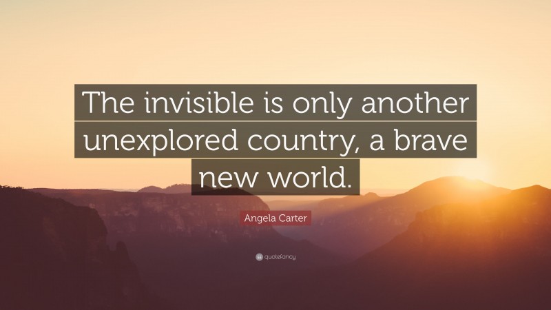 Angela Carter Quote: “The invisible is only another unexplored country, a brave new world.”