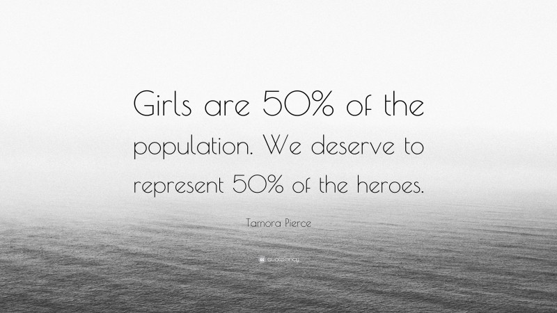 Tamora Pierce Quote: “Girls are 50% of the population. We deserve to represent 50% of the heroes.”