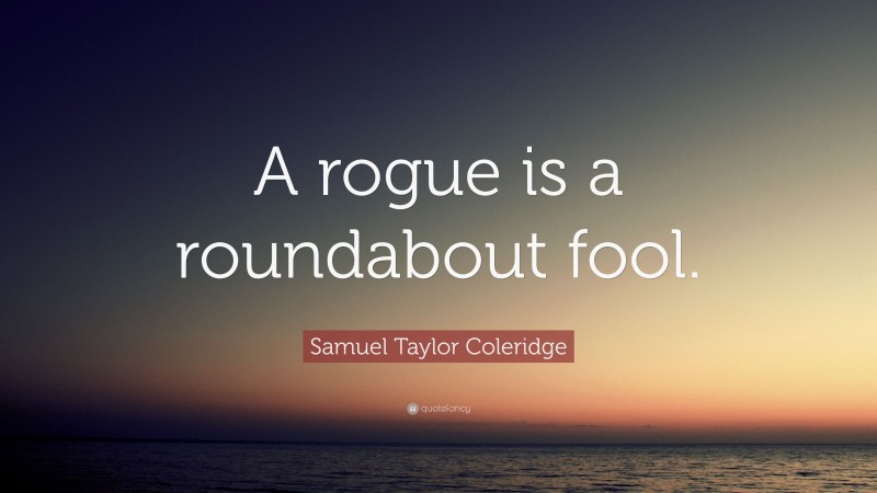 Samuel Taylor Coleridge Quote: “A rogue is a roundabout fool.”