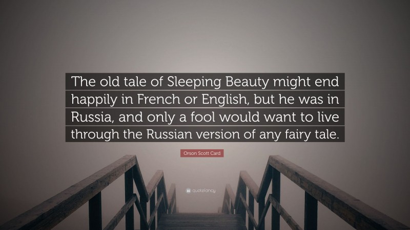 Orson Scott Card Quote: “The old tale of Sleeping Beauty might end happily in French or English, but he was in Russia, and only a fool would want to live through the Russian version of any fairy tale.”