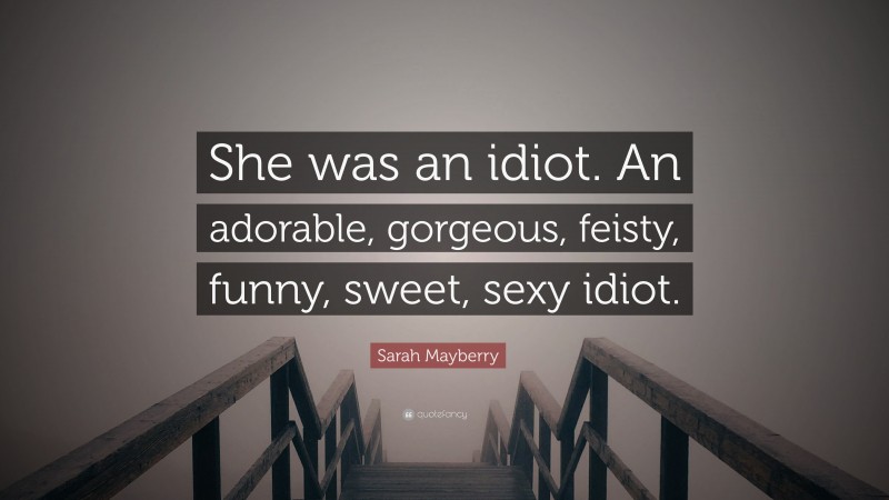 Sarah Mayberry Quote: “She was an idiot. An adorable, gorgeous, feisty, funny, sweet, sexy idiot.”