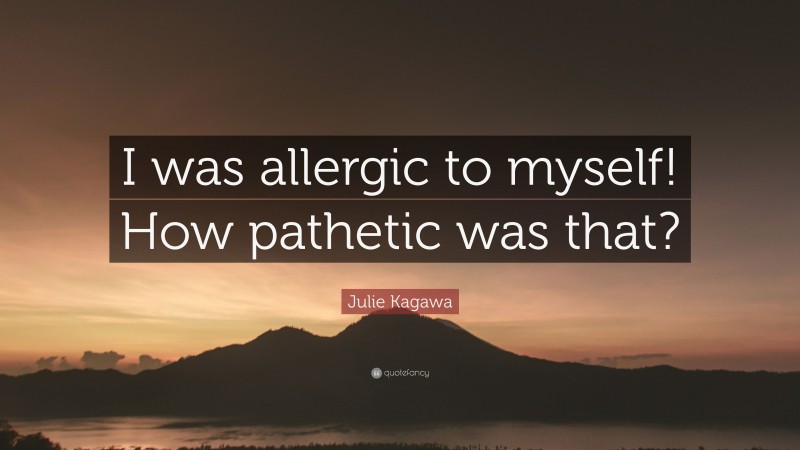 Julie Kagawa Quote: “I was allergic to myself! How pathetic was that?”
