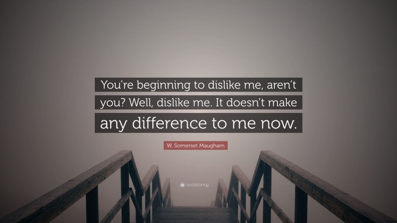 W. Somerset Maugham Quote: “You’re beginning to dislike me, aren’t you? Well, dislike me. It doesn’t make any difference to me now.”