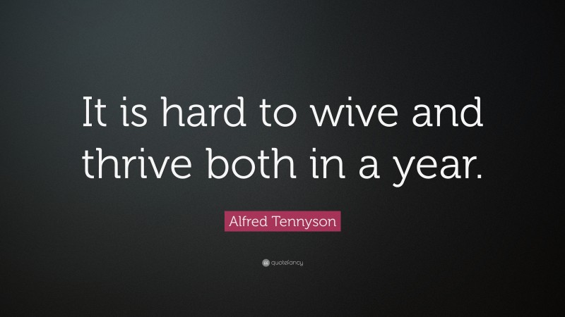 Alfred Tennyson Quote: “It is hard to wive and thrive both in a year.”