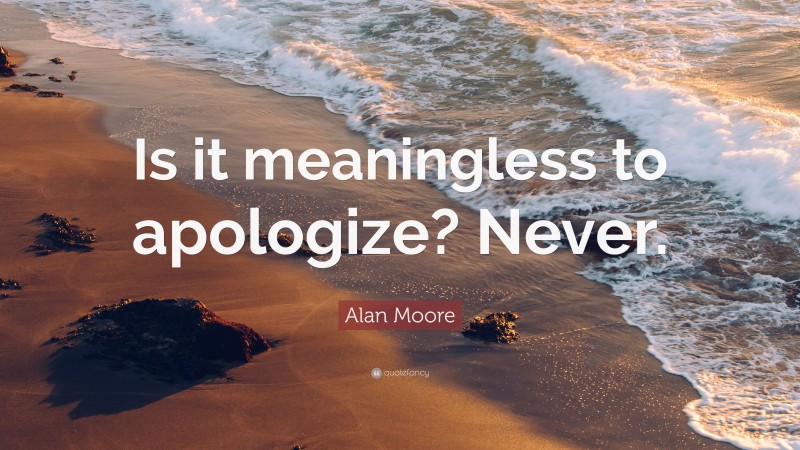 Alan Moore Quote: “Is it meaningless to apologize? Never.”