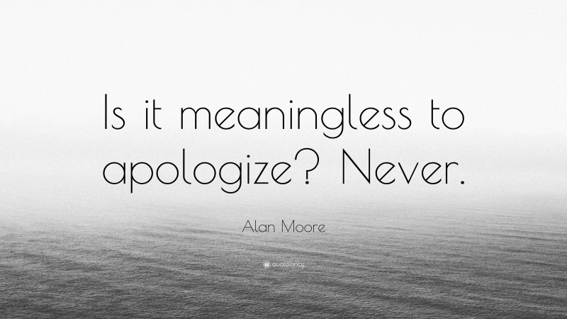 Alan Moore Quote: “Is it meaningless to apologize? Never.”