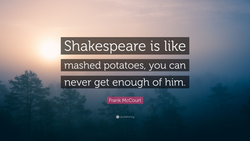 Frank McCourt Quote: “Shakespeare is like mashed potatoes, you can never get enough of him.”