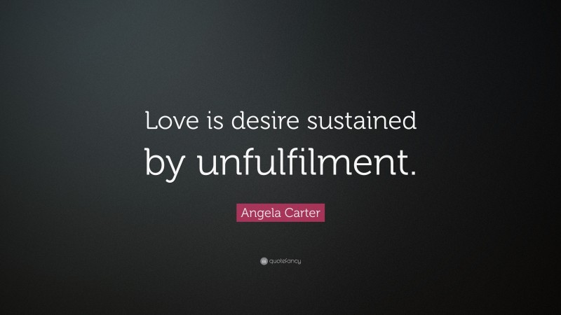 Angela Carter Quote: “Love is desire sustained by unfulfilment.”