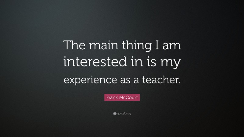 Frank McCourt Quote: “The main thing I am interested in is my experience as a teacher.”