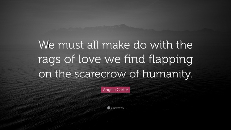 Angela Carter Quote: “We must all make do with the rags of love we find flapping on the scarecrow of humanity.”