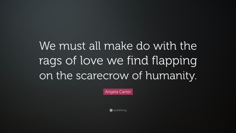 Angela Carter Quote: “We must all make do with the rags of love we find flapping on the scarecrow of humanity.”
