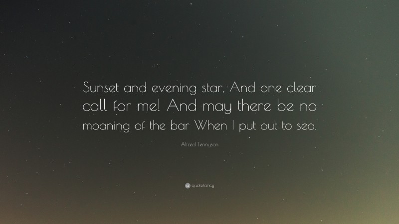 Alfred Tennyson Quote: “Sunset and evening star, And one clear call for me! And may there be no moaning of the bar When I put out to sea.”