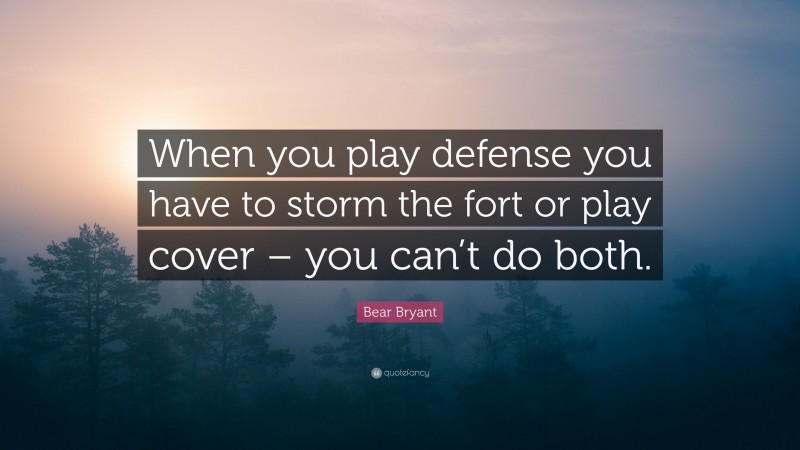 Bear Bryant Quote: “When you play defense you have to storm the fort or play cover – you can’t do both.”