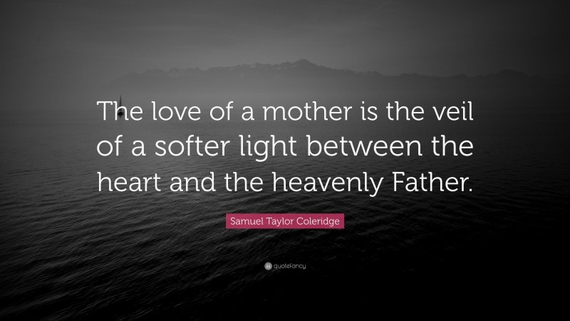 Samuel Taylor Coleridge Quote: “The love of a mother is the veil of a softer light between the heart and the heavenly Father.”