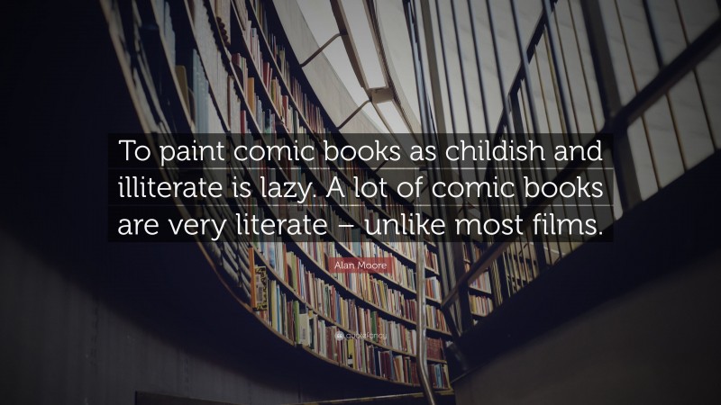 Alan Moore Quote: “To paint comic books as childish and illiterate is lazy. A lot of comic books are very literate – unlike most films.”