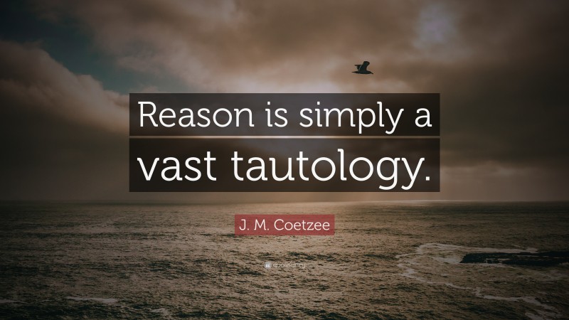 J. M. Coetzee Quote: “Reason is simply a vast tautology.”