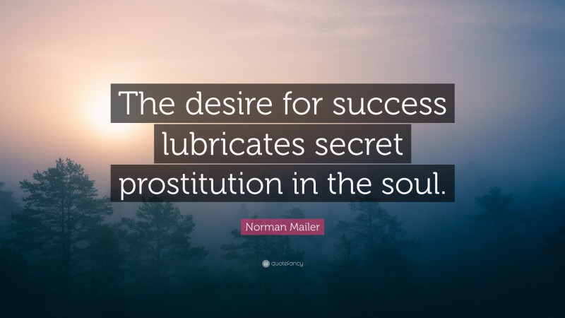Norman Mailer Quote: “The desire for success lubricates secret prostitution in the soul.”