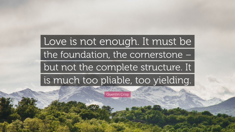 Quentin Crisp Quote: “Love is not enough. It must be the foundation, the cornerstone – but not the complete structure. It is much too pliable, too yielding.”