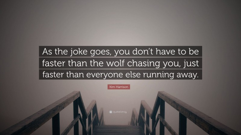 Kim Harrison Quote: “As the joke goes, you don’t have to be faster than the wolf chasing you, just faster than everyone else running away.”