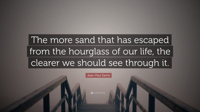 Jean-Paul Sartre Quote: “The more sand that has escaped from the hourglass of our life, the clearer we should see through it.”