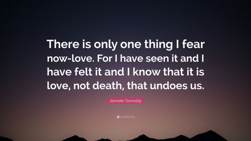 Jennifer Donnelly Quote: “There is only one thing I fear now-love. For I have seen it and I have felt it and I know that it is love, not death, that undoes us.”