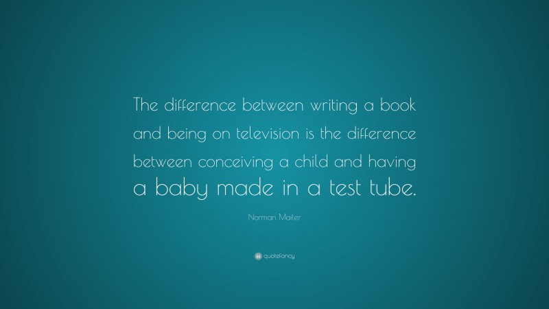 Norman Mailer Quote: “The difference between writing a book and being on television is the difference between conceiving a child and having a baby made in a test tube.”