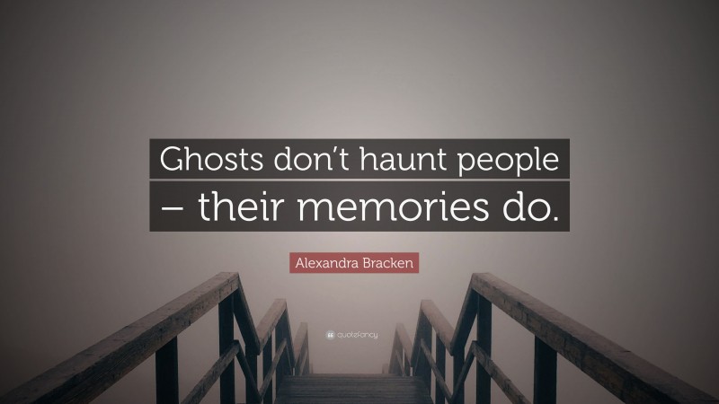 Alexandra Bracken Quote: “Ghosts don’t haunt people – their memories do.”