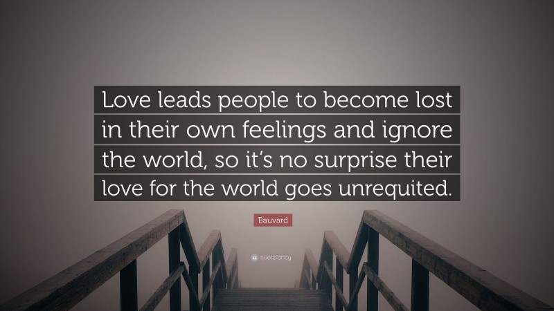 Bauvard Quote: “Love leads people to become lost in their own feelings and ignore the world, so it’s no surprise their love for the world goes unrequited.”