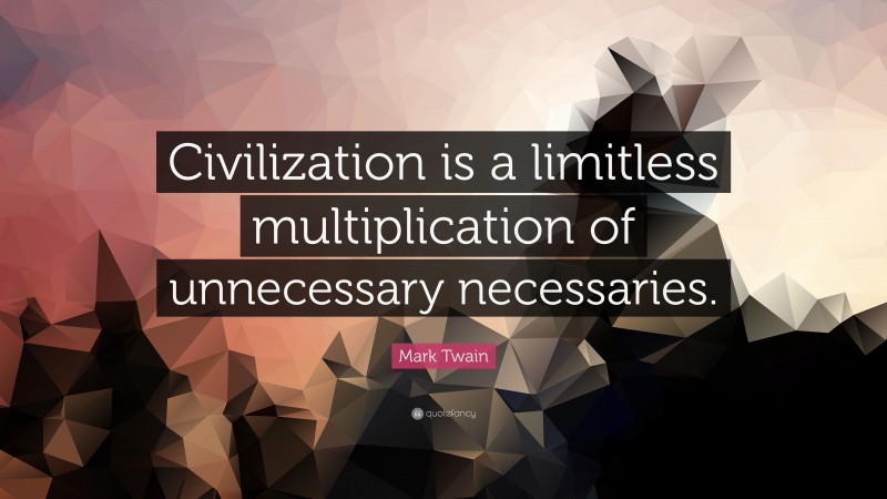 Mark Twain Quote: “Civilization is a limitless multiplication of unnecessary necessaries.”