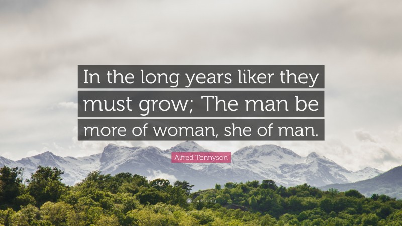 Alfred Tennyson Quote: “In the long years liker they must grow; The man be more of woman, she of man.”