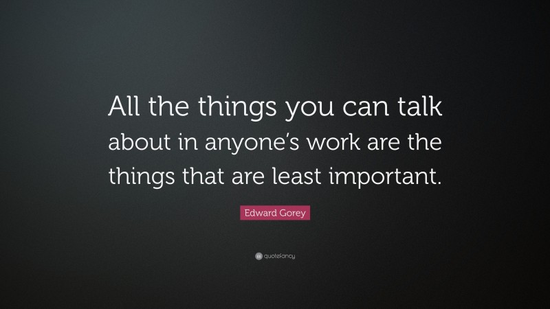 Edward Gorey Quote: “All the things you can talk about in anyone’s work are the things that are least important.”