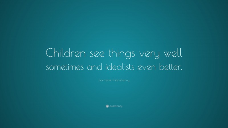 Lorraine Hansberry Quote: “Children see things very well sometimes and idealists even better.”