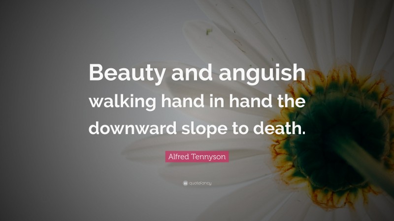 Alfred Tennyson Quote: “Beauty and anguish walking hand in hand the downward slope to death.”