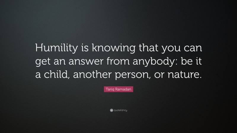 Tariq Ramadan Quote: “Humility is knowing that you can get an answer from anybody: be it a child, another person, or nature.”