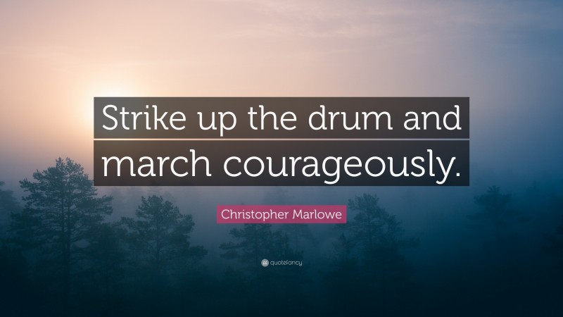 Christopher Marlowe Quote: “Strike up the drum and march courageously.”