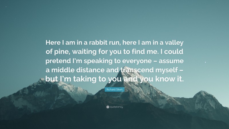 Richard Siken Quote: "Here I am in a rabbit run, here I am ...