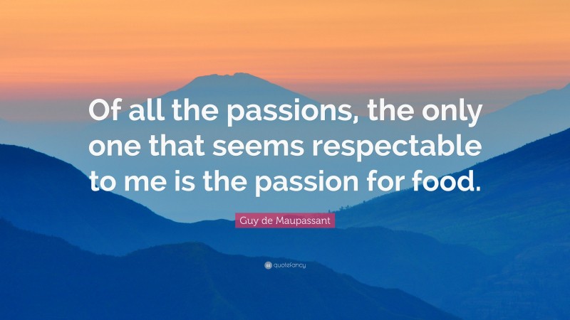 Guy de Maupassant Quote: “Of all the passions, the only one that seems respectable to me is the passion for food.”