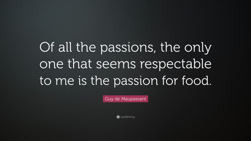 Guy de Maupassant Quote: “Of all the passions, the only one that seems respectable to me is the passion for food.”